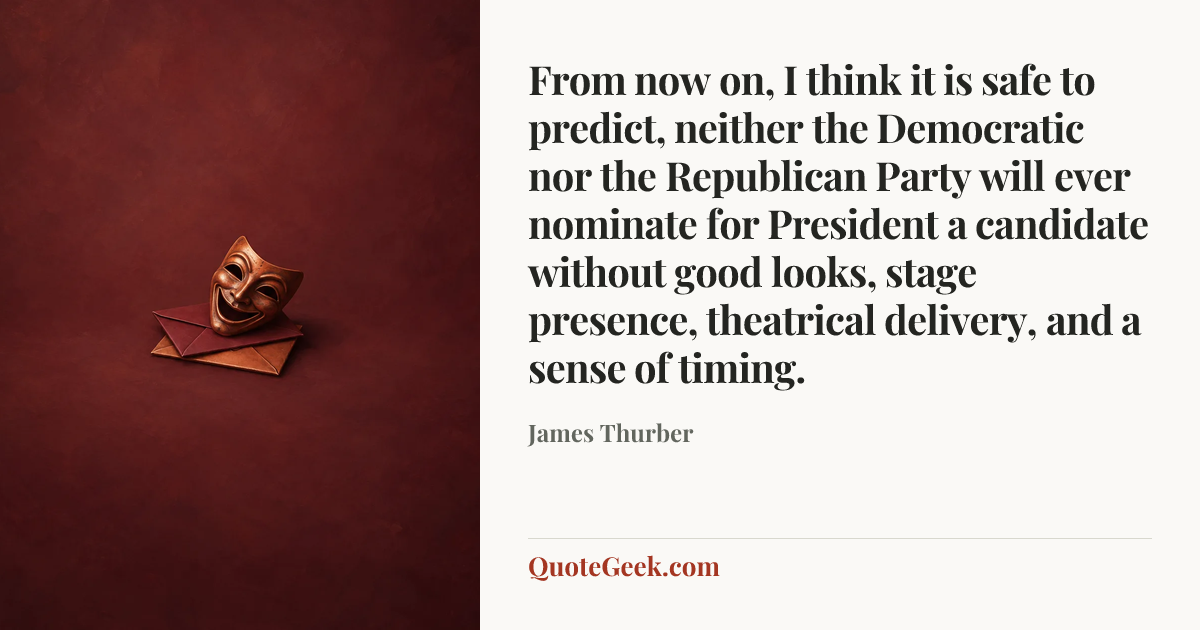 “From now on, I think it is safe to predict, neither the Democratic nor the Republican Party will ever nominate for President a candidate without good looks, stage presence, theatrical delivery, and a sense of timing.” — James Thurber. Illustrated QuoteGeek card.