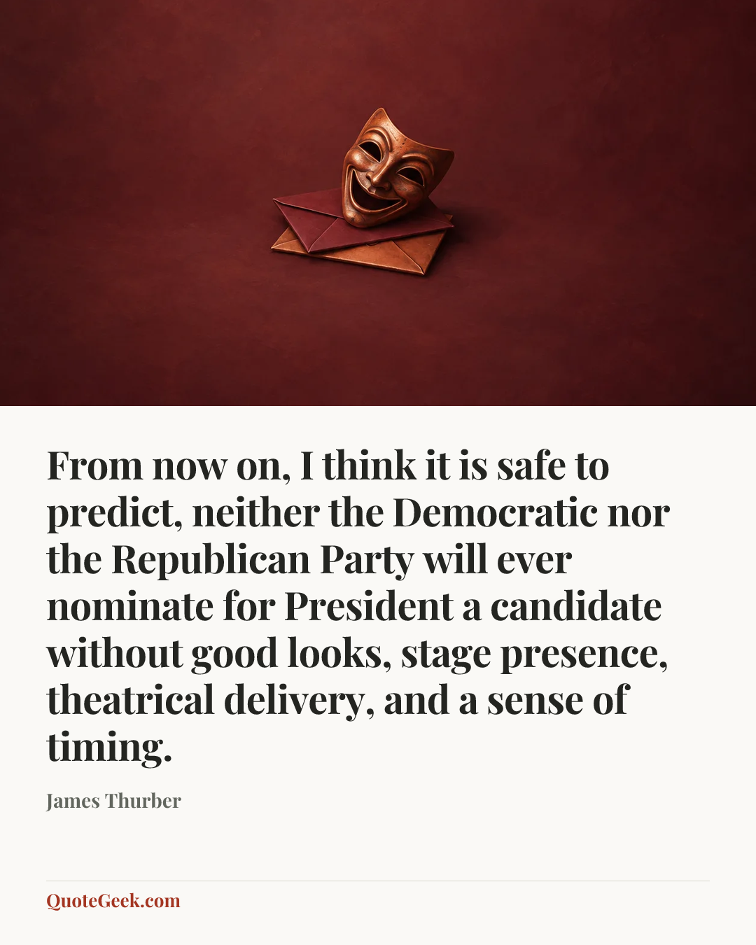 “From now on, I think it is safe to predict, neither the Democratic nor the Republican Party will ever nominate for President a candidate without good looks, stage presence, theatrical delivery, and a sense of timing.” — James Thurber. Illustrated QuoteGeek card.