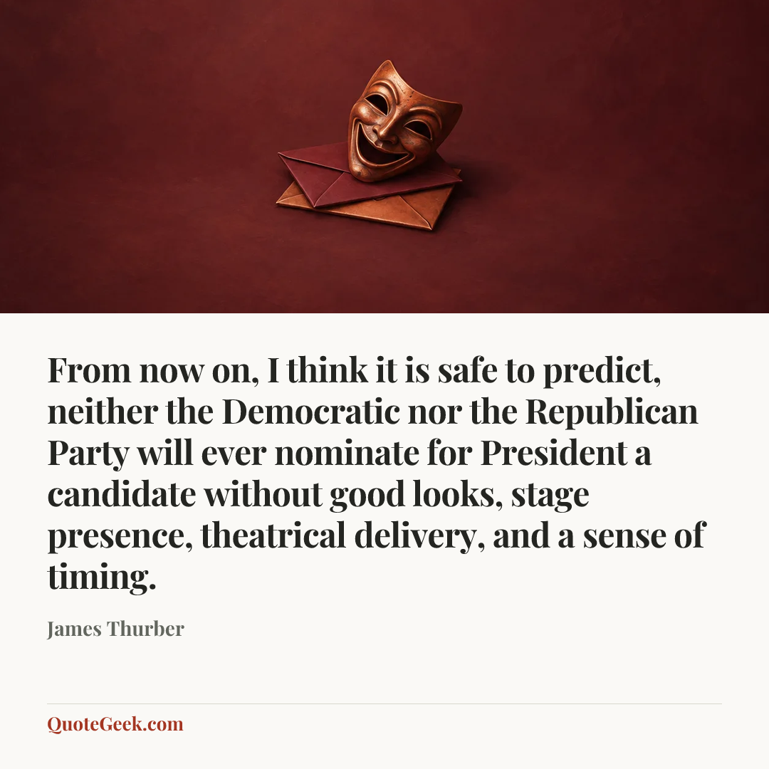 “From now on, I think it is safe to predict, neither the Democratic nor the Republican Party will ever nominate for President a candidate without good looks, stage presence, theatrical delivery, and a sense of timing.” — James Thurber. Illustrated QuoteGeek card.