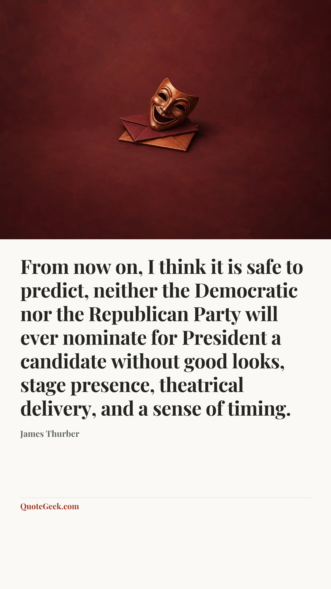 “From now on, I think it is safe to predict, neither the Democratic nor the Republican Party will ever nominate for President a candidate without good looks, stage presence, theatrical delivery, and a sense of timing.” — James Thurber. Illustrated QuoteGeek card.