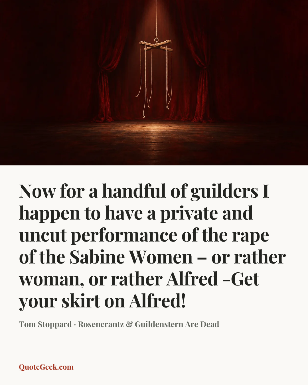 “Now for a handful of guilders I happen to have a private and uncut performance of the rape of the Sabine Women – or rather woman, or rather Alfred -Get your skirt on Alfred!” — Tom Stoppard · Rosencrantz & Guildenstern Are Dead. Illustrated QuoteGeek card.