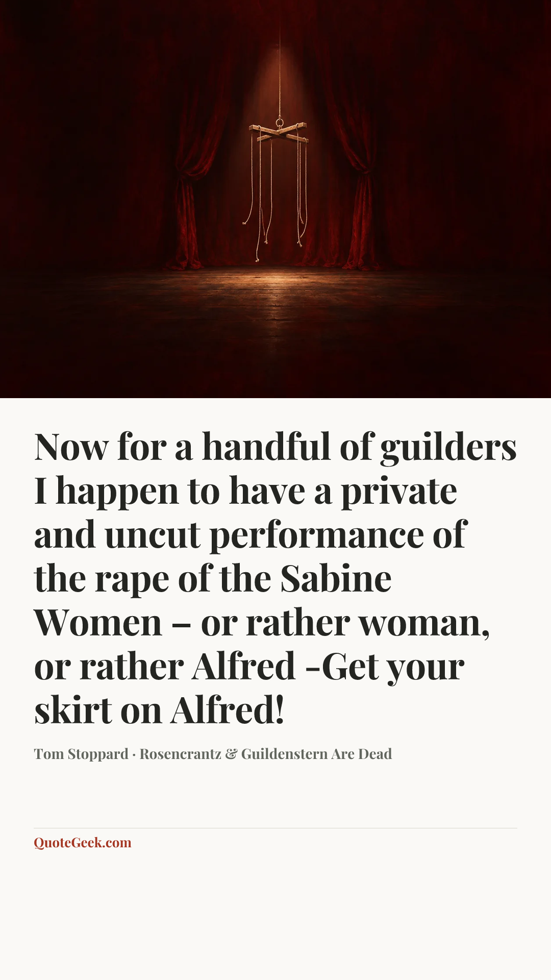 “Now for a handful of guilders I happen to have a private and uncut performance of the rape of the Sabine Women – or rather woman, or rather Alfred -Get your skirt on Alfred!” — Tom Stoppard · Rosencrantz & Guildenstern Are Dead. Illustrated QuoteGeek card.