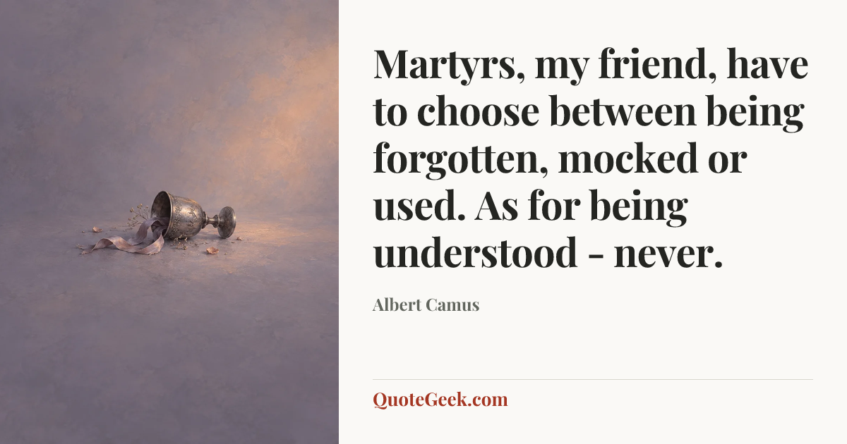 “Martyrs, my friend, have to choose between being forgotten, mocked or used. As for being understood - never.” — Albert Camus. Illustrated QuoteGeek card.