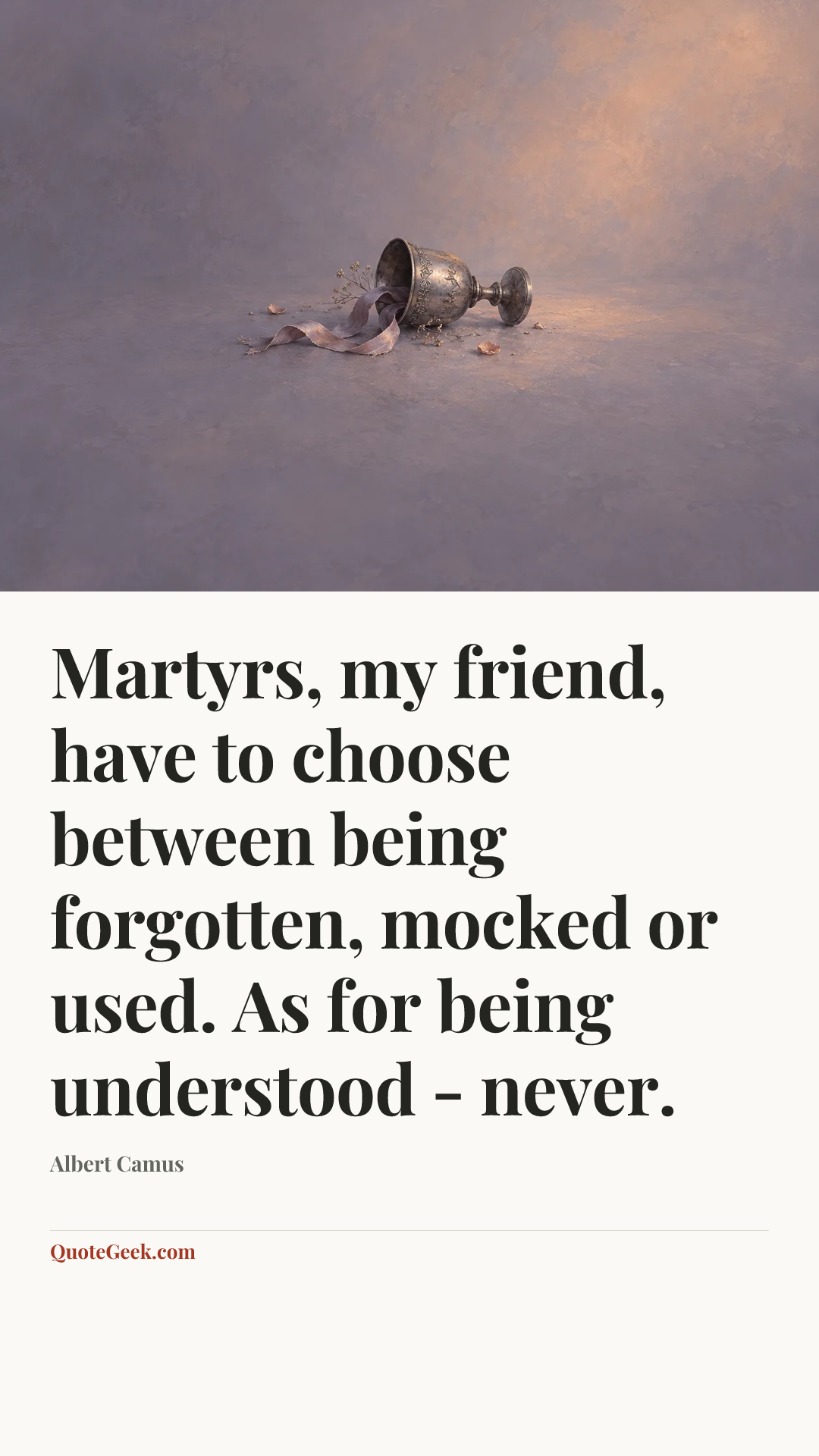 “Martyrs, my friend, have to choose between being forgotten, mocked or used. As for being understood - never.” — Albert Camus. Illustrated QuoteGeek card.