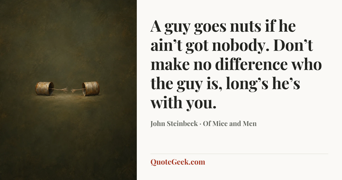 “A guy goes nuts if he ain’t got nobody. Don’t make no difference who the guy is, long’s he’s with you.” — John Steinbeck · Of Mice and Men. Illustrated QuoteGeek card.