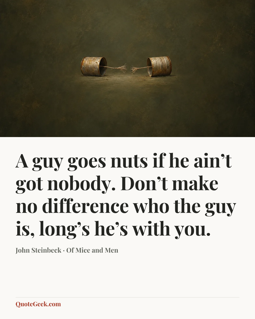 “A guy goes nuts if he ain’t got nobody. Don’t make no difference who the guy is, long’s he’s with you.” — John Steinbeck · Of Mice and Men. Illustrated QuoteGeek card.