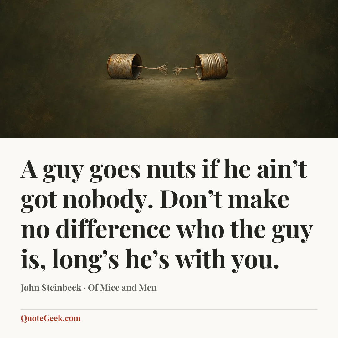 “A guy goes nuts if he ain’t got nobody. Don’t make no difference who the guy is, long’s he’s with you.” — John Steinbeck · Of Mice and Men. Illustrated QuoteGeek card.