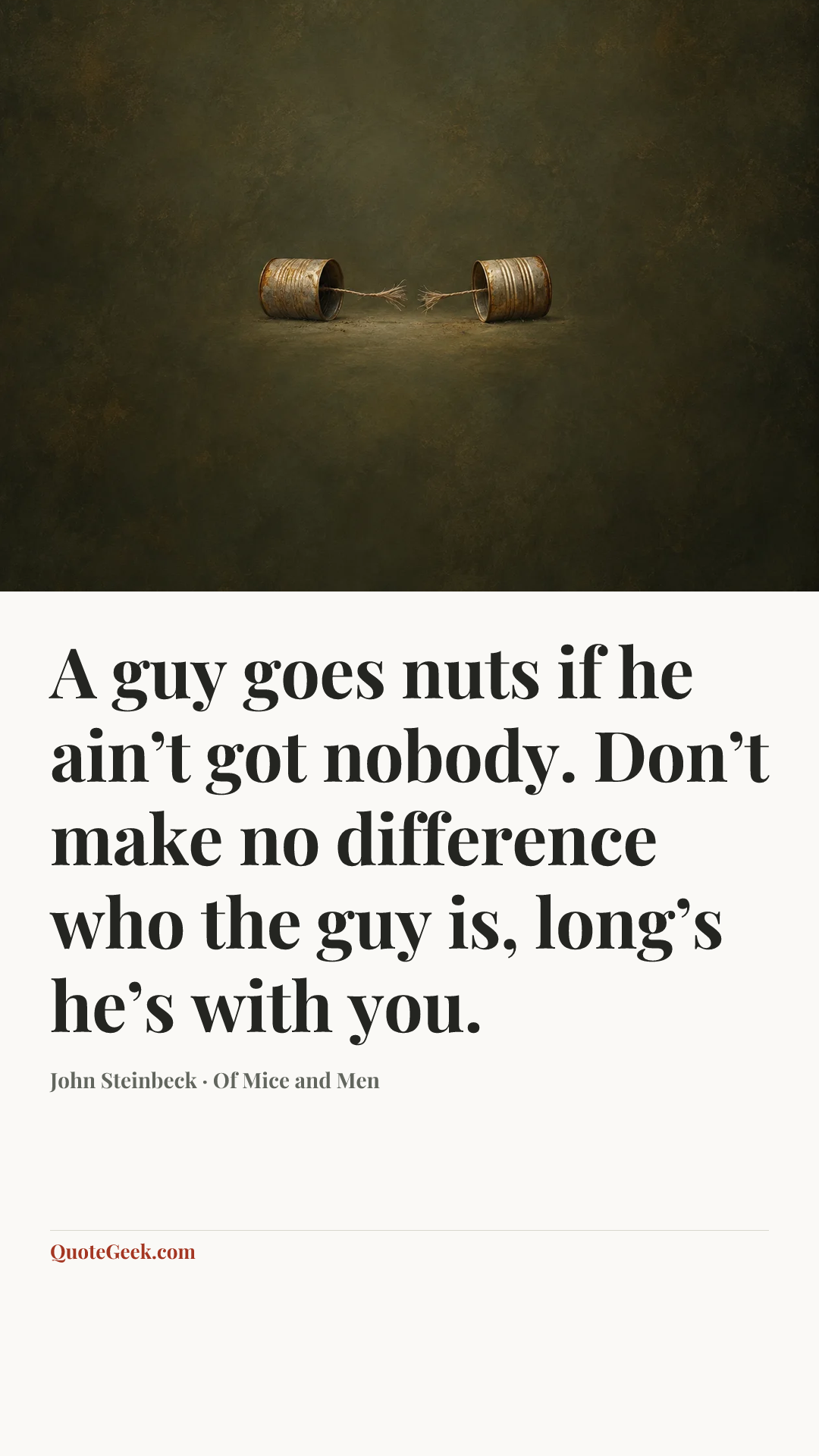 “A guy goes nuts if he ain’t got nobody. Don’t make no difference who the guy is, long’s he’s with you.” — John Steinbeck · Of Mice and Men. Illustrated QuoteGeek card.