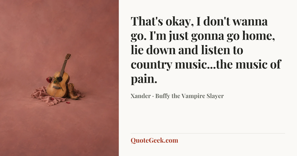“That's okay, I don't wanna go. I'm just gonna go home, lie down and listen to country music...the music of pain.” — Xander · Buffy the Vampire Slayer. Illustrated QuoteGeek card.
