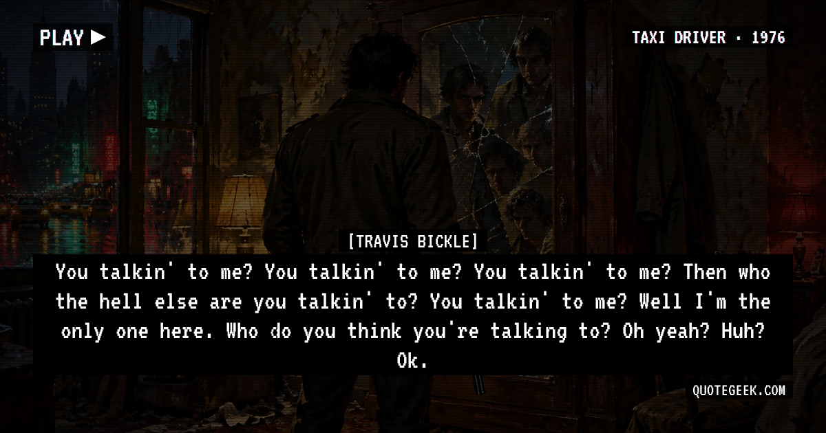 “You talkin' to me? You talkin' to me? You talkin' to me? Then who the hell else are you talkin' to? You talkin' to me? Well I'm the only one here. Who do you think you're talking to? Oh yeah? Huh? Ok.” — Travis Bickle · Taxi Driver. Illustrated QuoteGeek card.