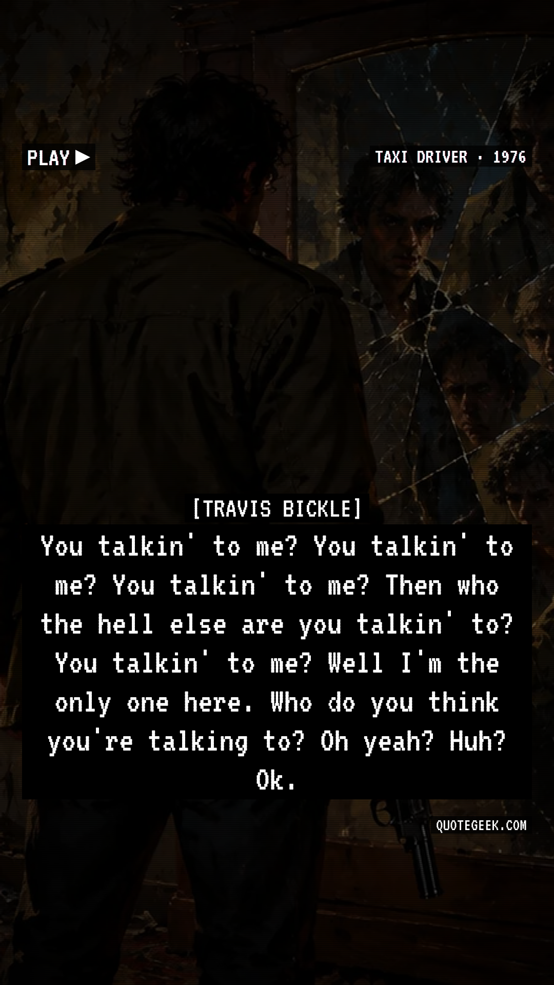 “You talkin' to me? You talkin' to me? You talkin' to me? Then who the hell else are you talkin' to? You talkin' to me? Well I'm the only one here. Who do you think you're talking to? Oh yeah? Huh? Ok.” — Travis Bickle · Taxi Driver. Illustrated QuoteGeek card.
