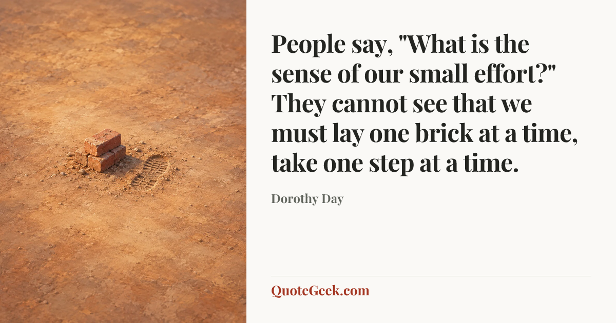 “People say, "What is the sense of our small effort?" They cannot see that we must lay one brick at a time, take one step at a time.” — Dorothy Day. Illustrated QuoteGeek card.