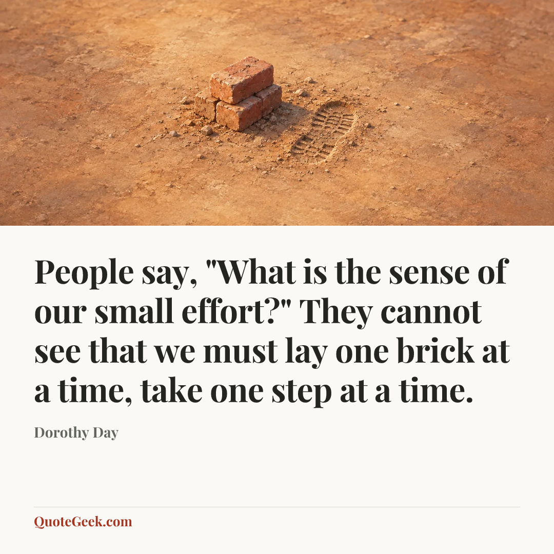 “People say, "What is the sense of our small effort?" They cannot see that we must lay one brick at a time, take one step at a time.” — Dorothy Day. Illustrated QuoteGeek card.