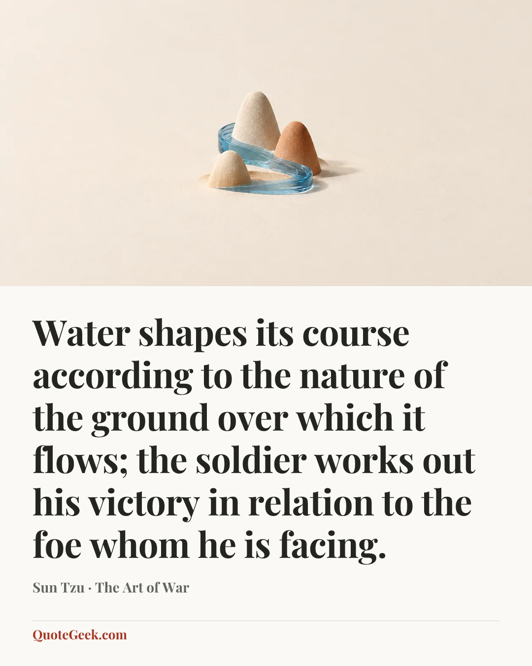 “Water shapes its course according to the nature of the ground over which it flows; the soldier works out his victory in relation to the foe whom he is facing.” — Sun Tzu · The Art of War. Illustrated QuoteGeek card.
