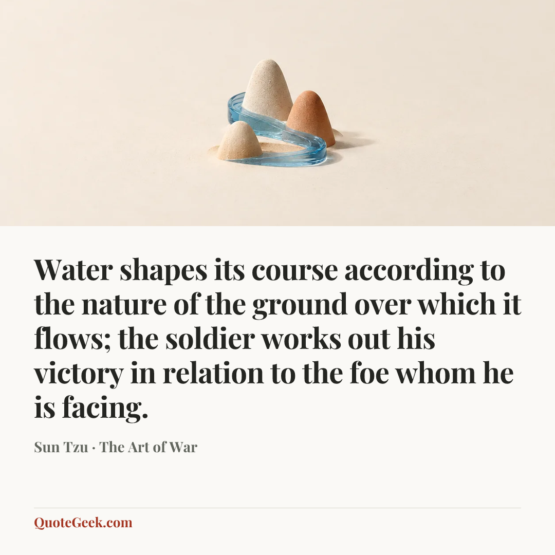 “Water shapes its course according to the nature of the ground over which it flows; the soldier works out his victory in relation to the foe whom he is facing.” — Sun Tzu · The Art of War. Illustrated QuoteGeek card.