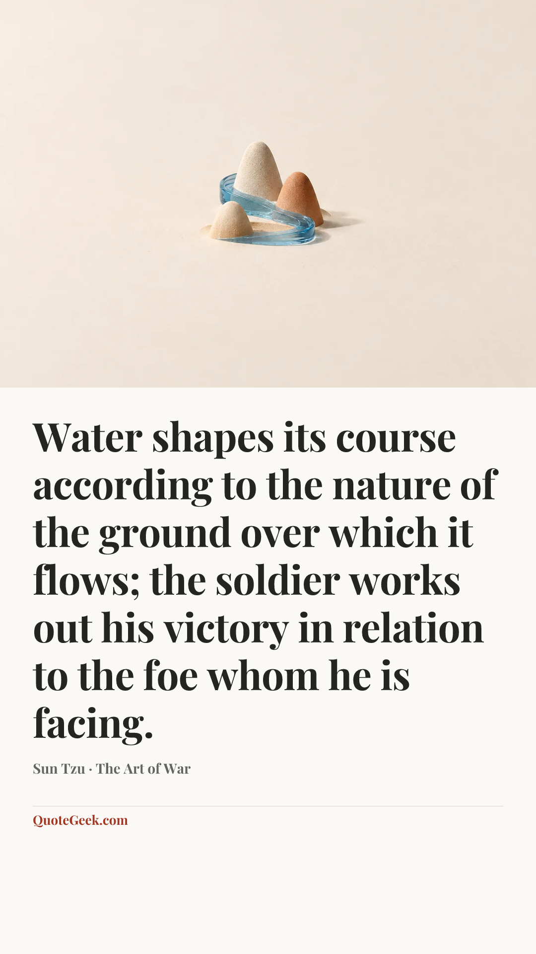 “Water shapes its course according to the nature of the ground over which it flows; the soldier works out his victory in relation to the foe whom he is facing.” — Sun Tzu · The Art of War. Illustrated QuoteGeek card.