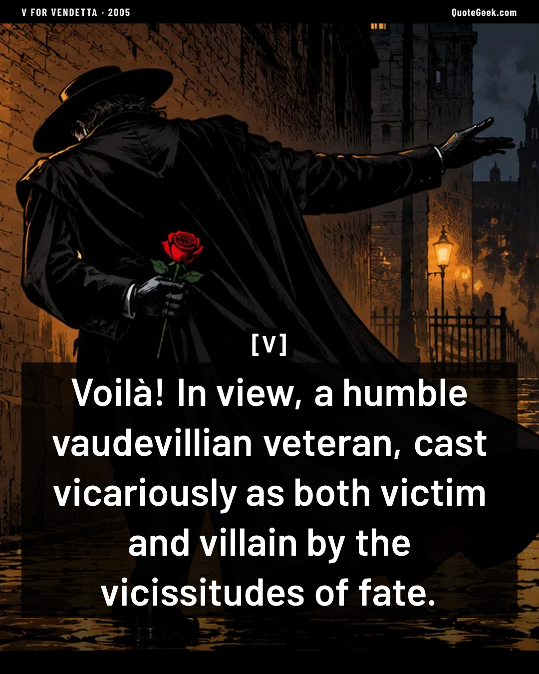 “Voilà! In view, a humble vaudevillian veteran, cast vicariously as both victim and villain by the vicissitudes of fate.” — V · V for Vendetta. Illustrated QuoteGeek card.