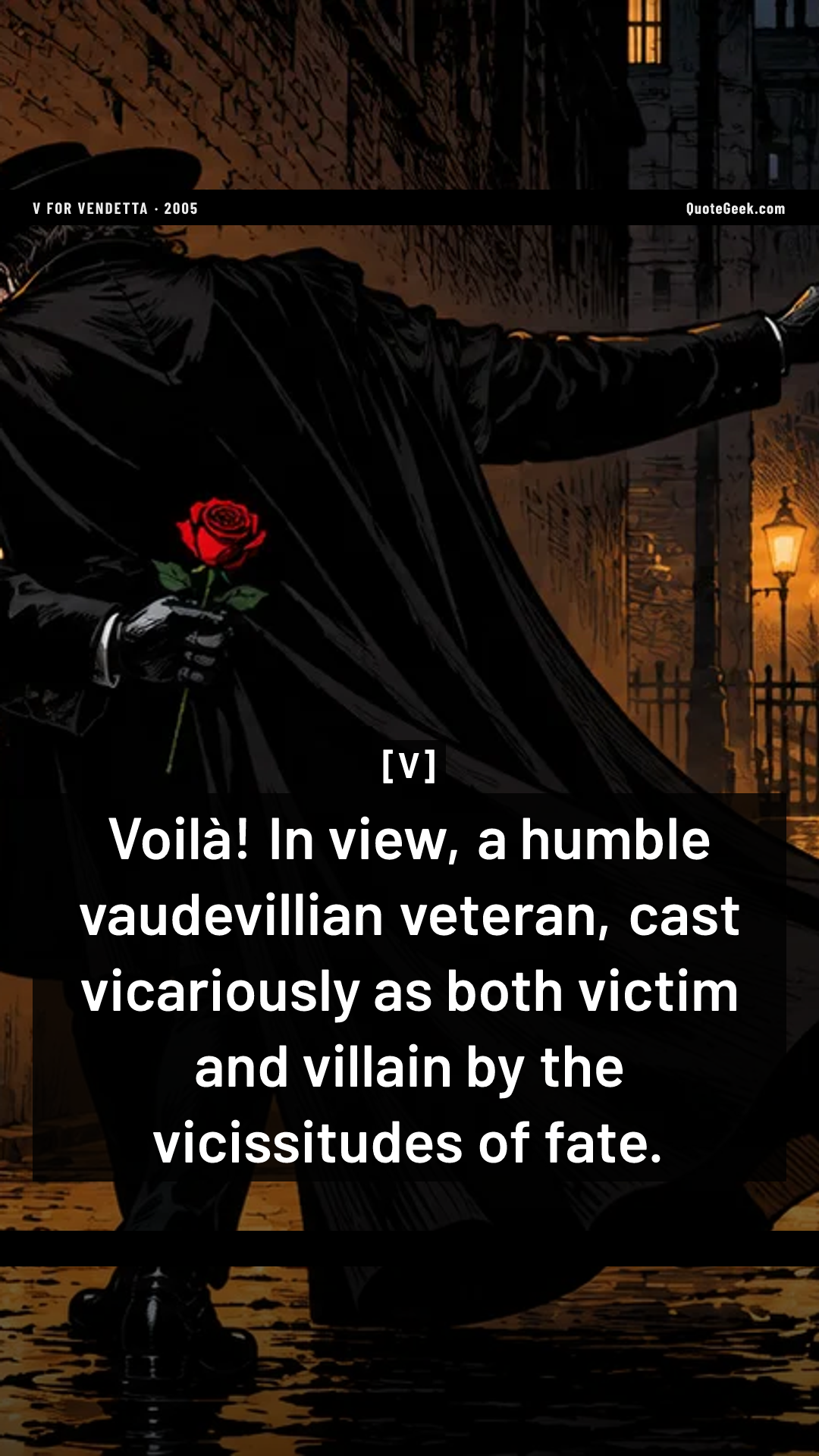“Voilà! In view, a humble vaudevillian veteran, cast vicariously as both victim and villain by the vicissitudes of fate.” — V · V for Vendetta. Illustrated QuoteGeek card.