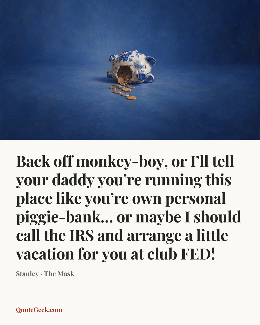 “Back off monkey-boy, or I’ll tell your daddy you’re running this place like you’re own personal piggie-bank… or maybe I should call the IRS and arrange a little vacation for you at club FED!” — Stanley · The Mask. Illustrated QuoteGeek card.