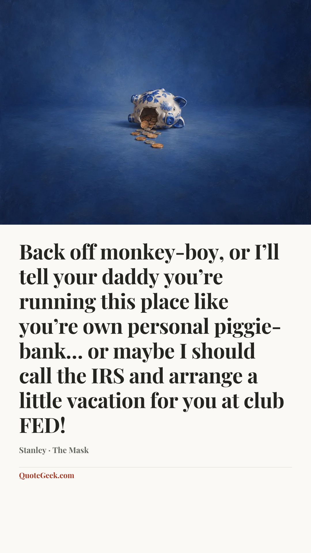 “Back off monkey-boy, or I’ll tell your daddy you’re running this place like you’re own personal piggie-bank… or maybe I should call the IRS and arrange a little vacation for you at club FED!” — Stanley · The Mask. Illustrated QuoteGeek card.
