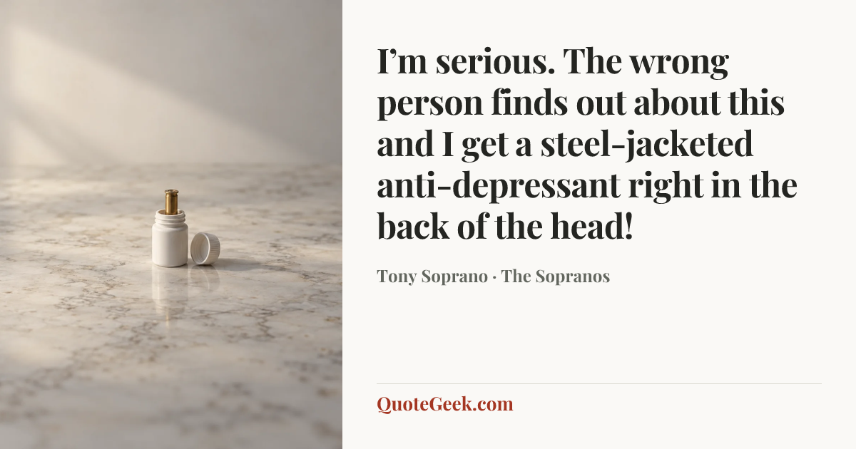 “I’m serious. The wrong person finds out about this and I get a steel-jacketed anti-depressant right in the back of the head!” — Tony Soprano · The Sopranos. Illustrated QuoteGeek card.