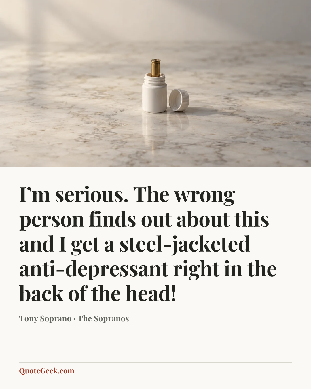 “I’m serious. The wrong person finds out about this and I get a steel-jacketed anti-depressant right in the back of the head!” — Tony Soprano · The Sopranos. Illustrated QuoteGeek card.