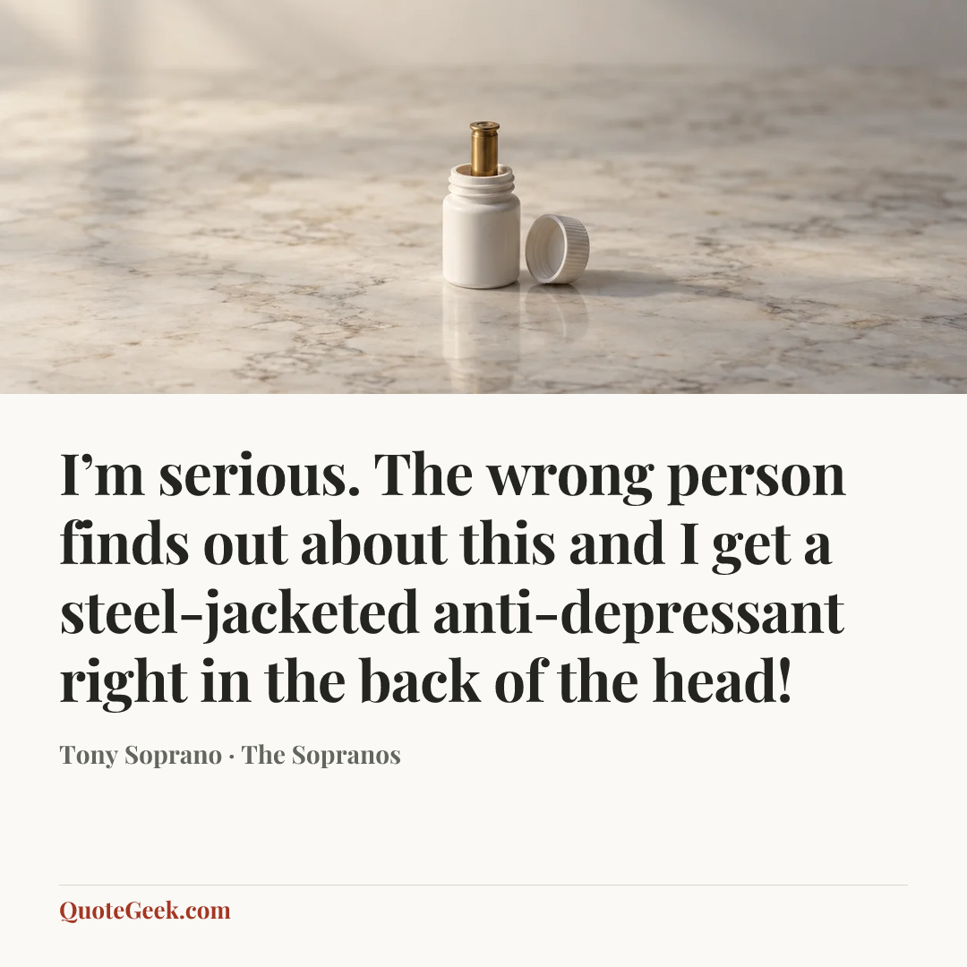 “I’m serious. The wrong person finds out about this and I get a steel-jacketed anti-depressant right in the back of the head!” — Tony Soprano · The Sopranos. Illustrated QuoteGeek card.