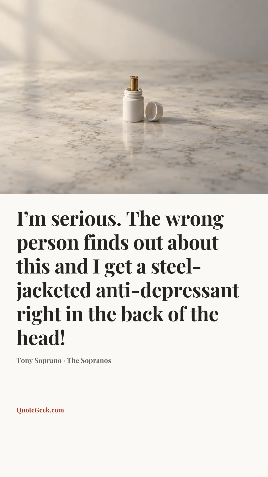 “I’m serious. The wrong person finds out about this and I get a steel-jacketed anti-depressant right in the back of the head!” — Tony Soprano · The Sopranos. Illustrated QuoteGeek card.