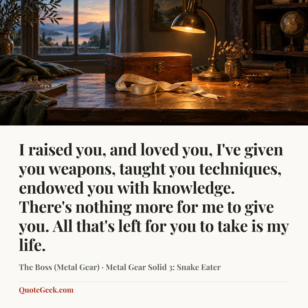 “I raised you, and loved you, I've given you weapons, taught you techniques, endowed you with knowledge. There's nothing more for me to give you. All that's left for you to take is my life.” — The Boss (Metal Gear) · Metal Gear Solid 3: Snake Eater. Illustrated QuoteGeek card.