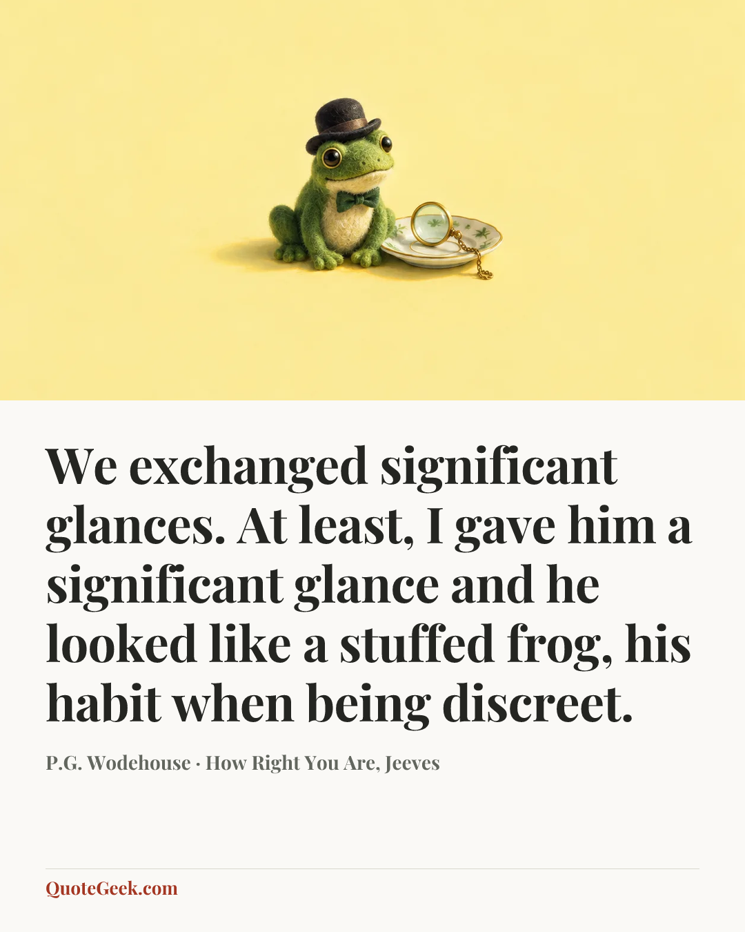 “We exchanged significant glances. At least, I gave him a significant glance and he looked like a stuffed frog, his habit when being discreet.” — P.G. Wodehouse · How Right You Are, Jeeves. Illustrated QuoteGeek card.