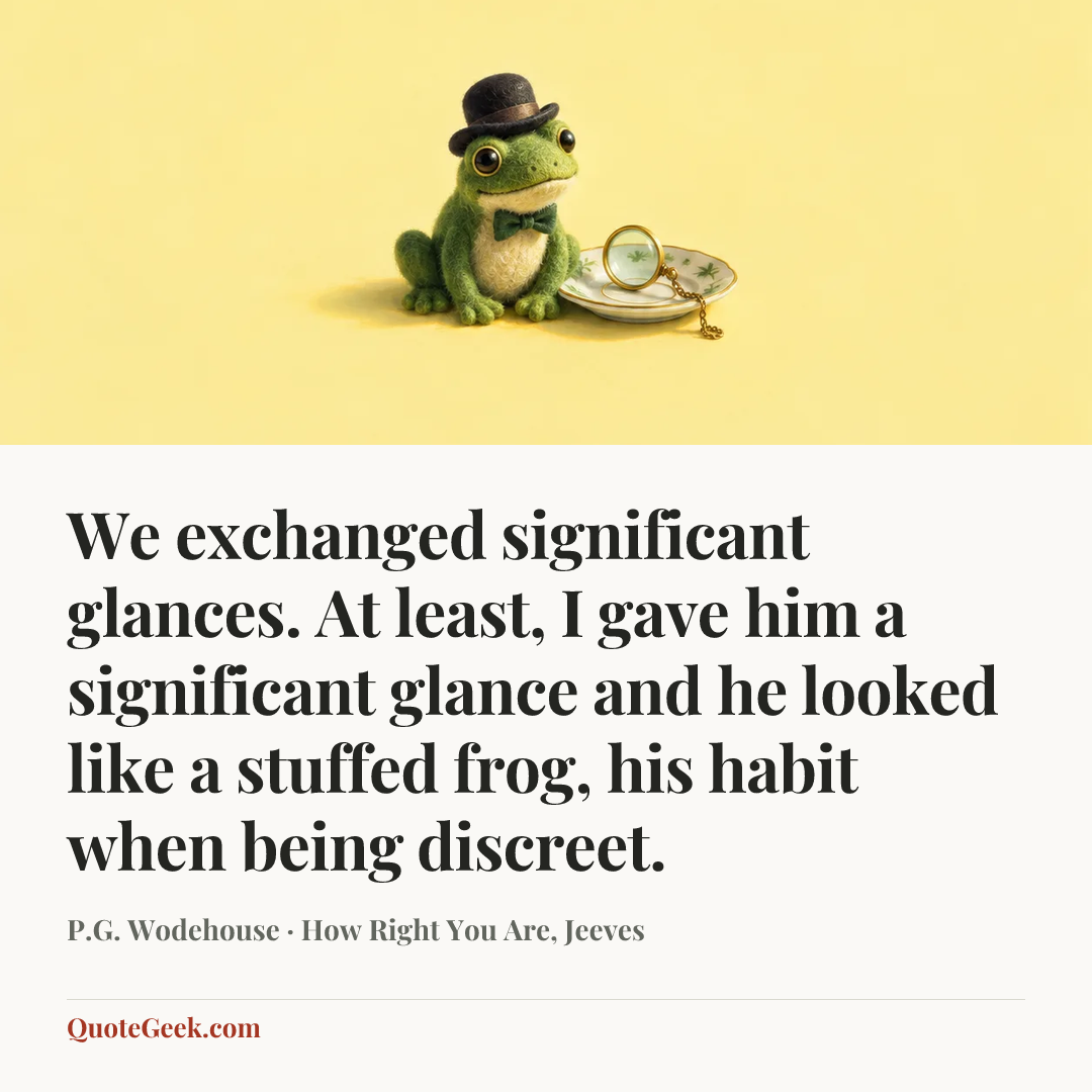 “We exchanged significant glances. At least, I gave him a significant glance and he looked like a stuffed frog, his habit when being discreet.” — P.G. Wodehouse · How Right You Are, Jeeves. Illustrated QuoteGeek card.