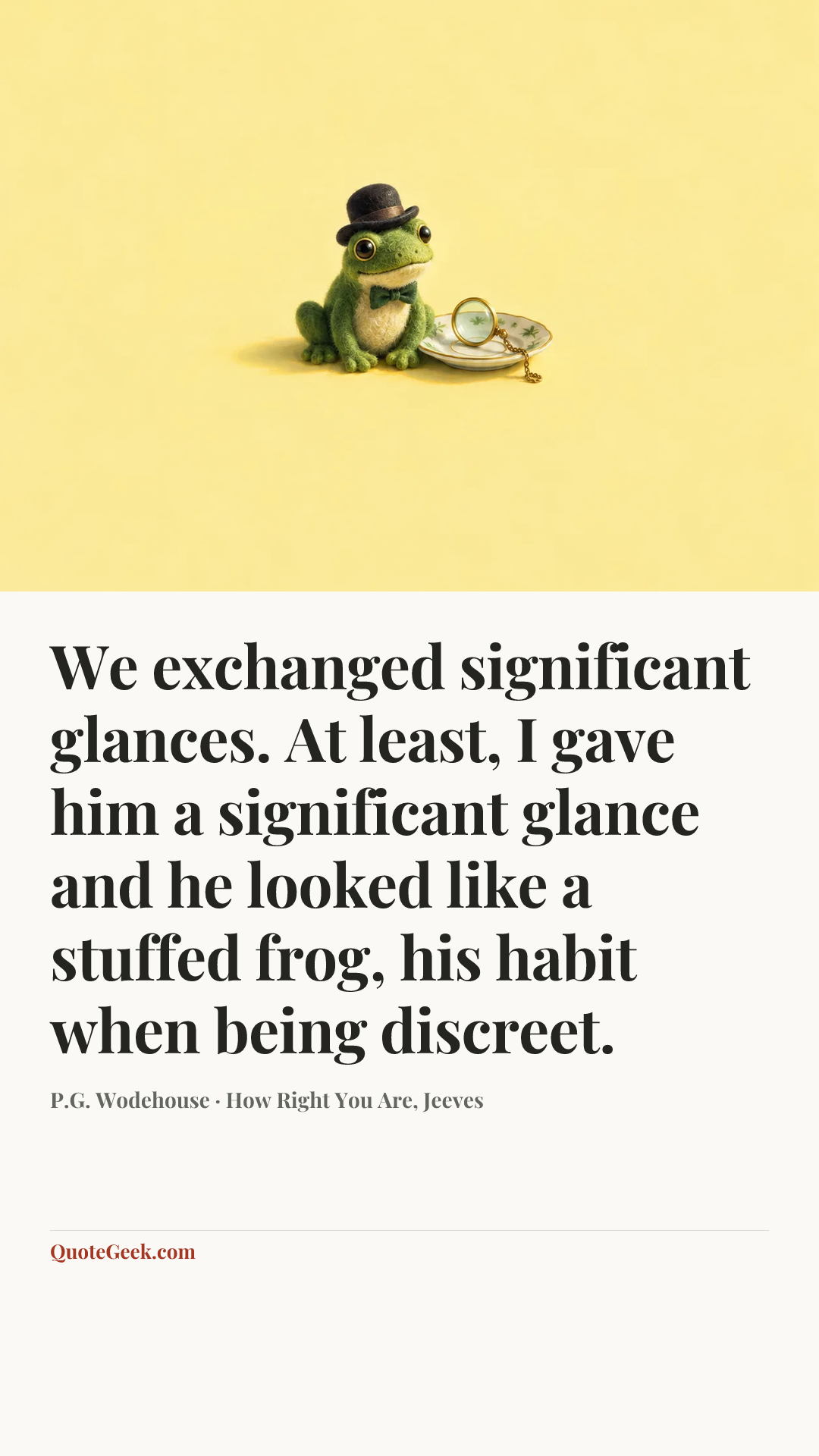 “We exchanged significant glances. At least, I gave him a significant glance and he looked like a stuffed frog, his habit when being discreet.” — P.G. Wodehouse · How Right You Are, Jeeves. Illustrated QuoteGeek card.