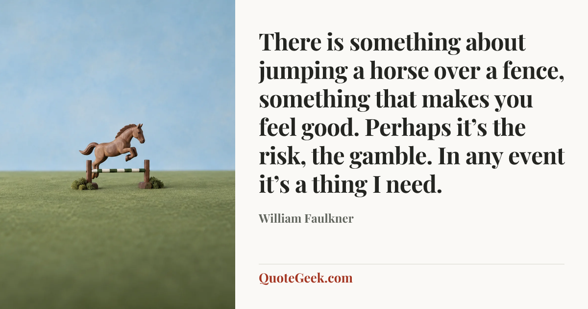 “There is something about jumping a horse over a fence, something that makes you feel good. Perhaps it’s the risk, the gamble. In any event it’s a thing I need.” — William Faulkner. Illustrated QuoteGeek card.
