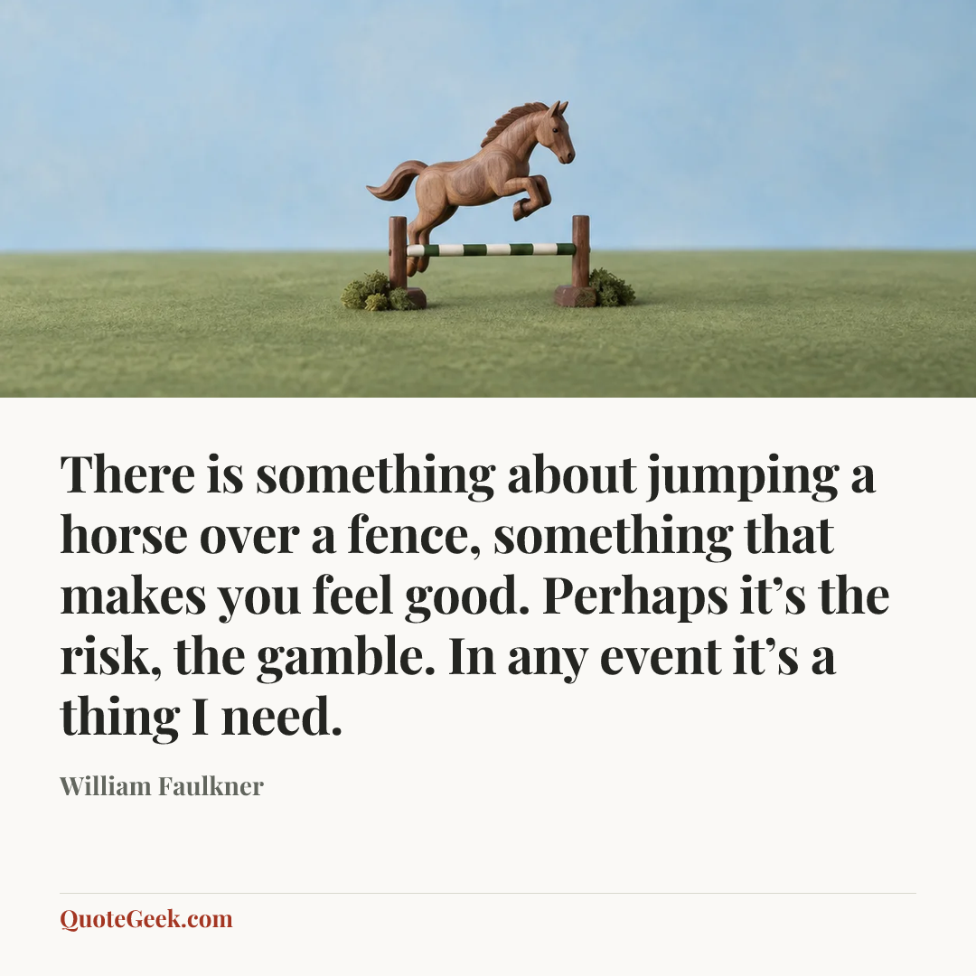 “There is something about jumping a horse over a fence, something that makes you feel good. Perhaps it’s the risk, the gamble. In any event it’s a thing I need.” — William Faulkner. Illustrated QuoteGeek card.