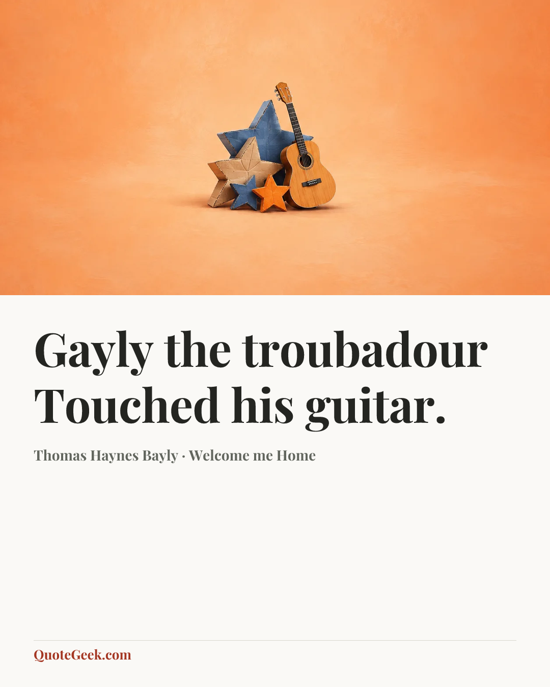 “Gayly the troubadour
Touched his guitar.” — Thomas Haynes Bayly · Welcome me Home. Illustrated QuoteGeek card.