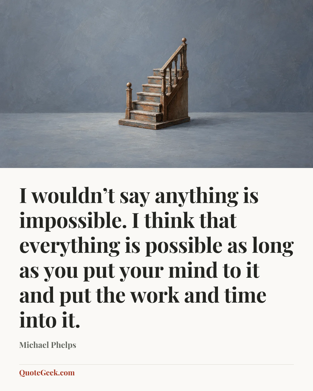 “I wouldn’t say anything is impossible. I think that everything is possible as long as you put your mind to it and put the work and time into it.” — Michael Phelps. Illustrated QuoteGeek card.
