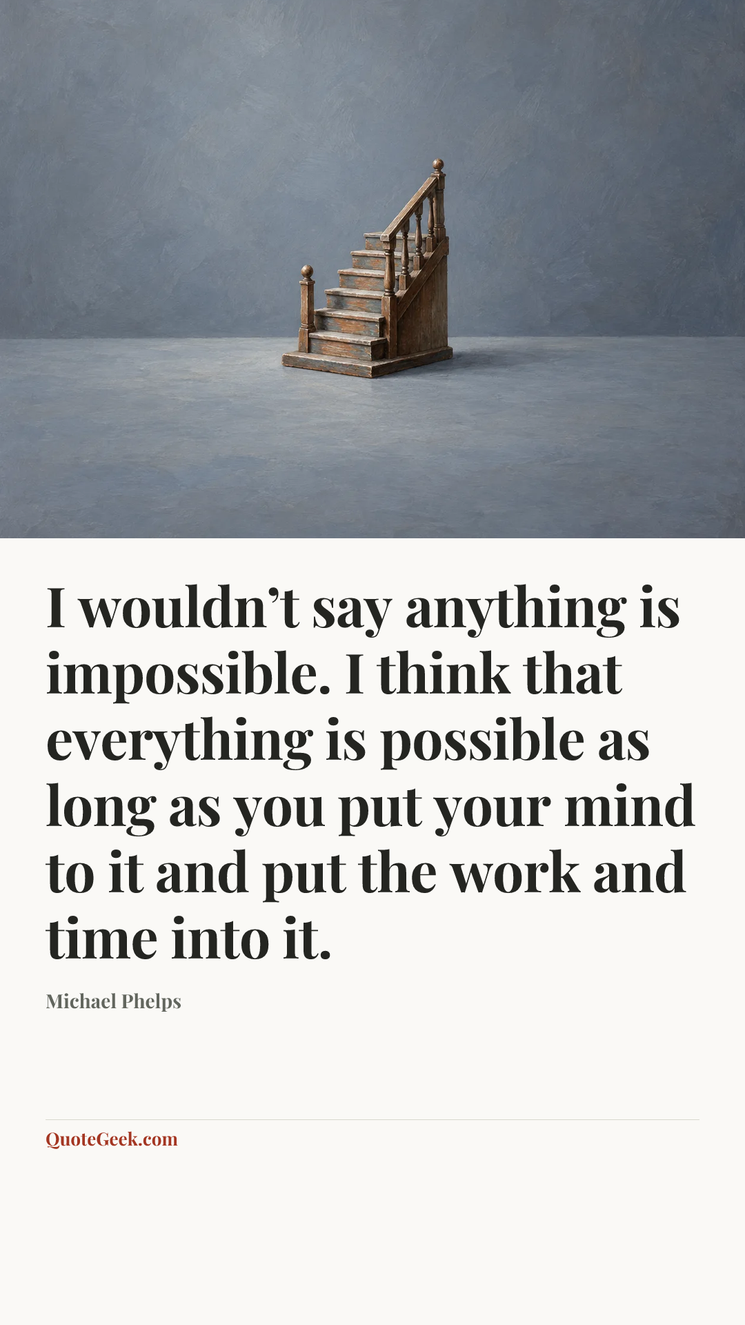 “I wouldn’t say anything is impossible. I think that everything is possible as long as you put your mind to it and put the work and time into it.” — Michael Phelps. Illustrated QuoteGeek card.