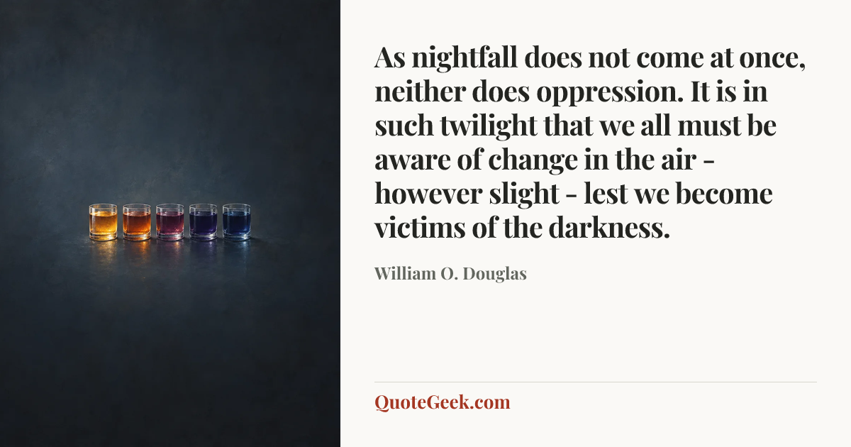“As nightfall does not come at once, neither does oppression. It is in such twilight that we all must be aware of change in the air - however slight - lest we become victims of the darkness.” — William O. Douglas. Illustrated QuoteGeek card.