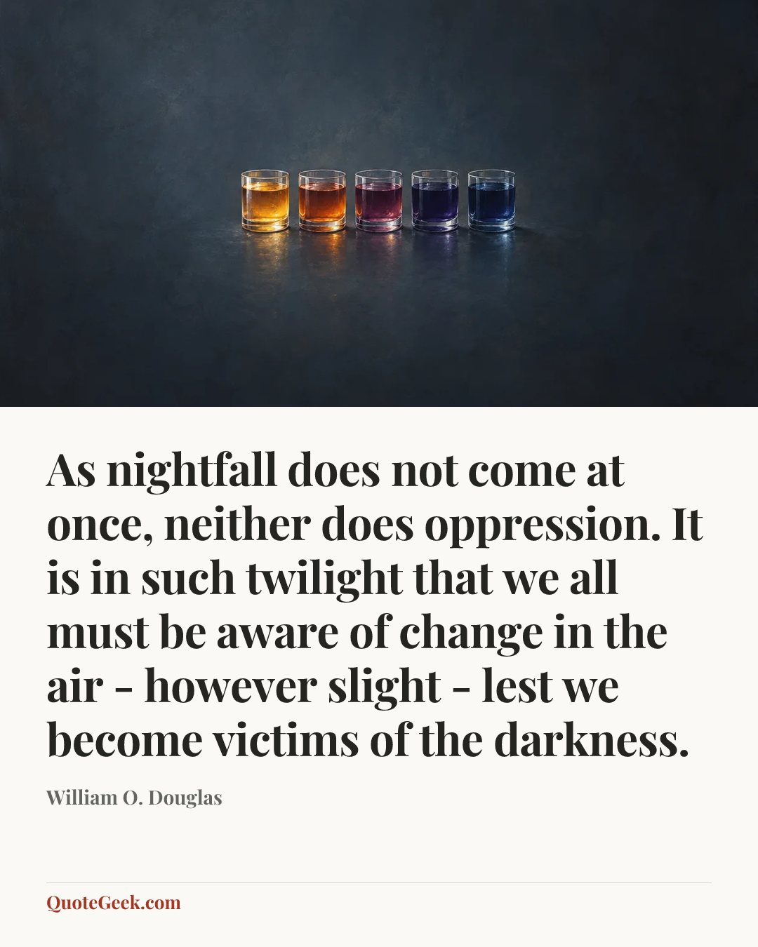 “As nightfall does not come at once, neither does oppression. It is in such twilight that we all must be aware of change in the air - however slight - lest we become victims of the darkness.” — William O. Douglas. Illustrated QuoteGeek card.
