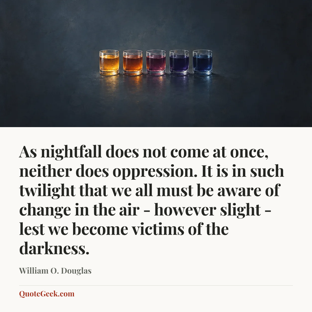 “As nightfall does not come at once, neither does oppression. It is in such twilight that we all must be aware of change in the air - however slight - lest we become victims of the darkness.” — William O. Douglas. Illustrated QuoteGeek card.