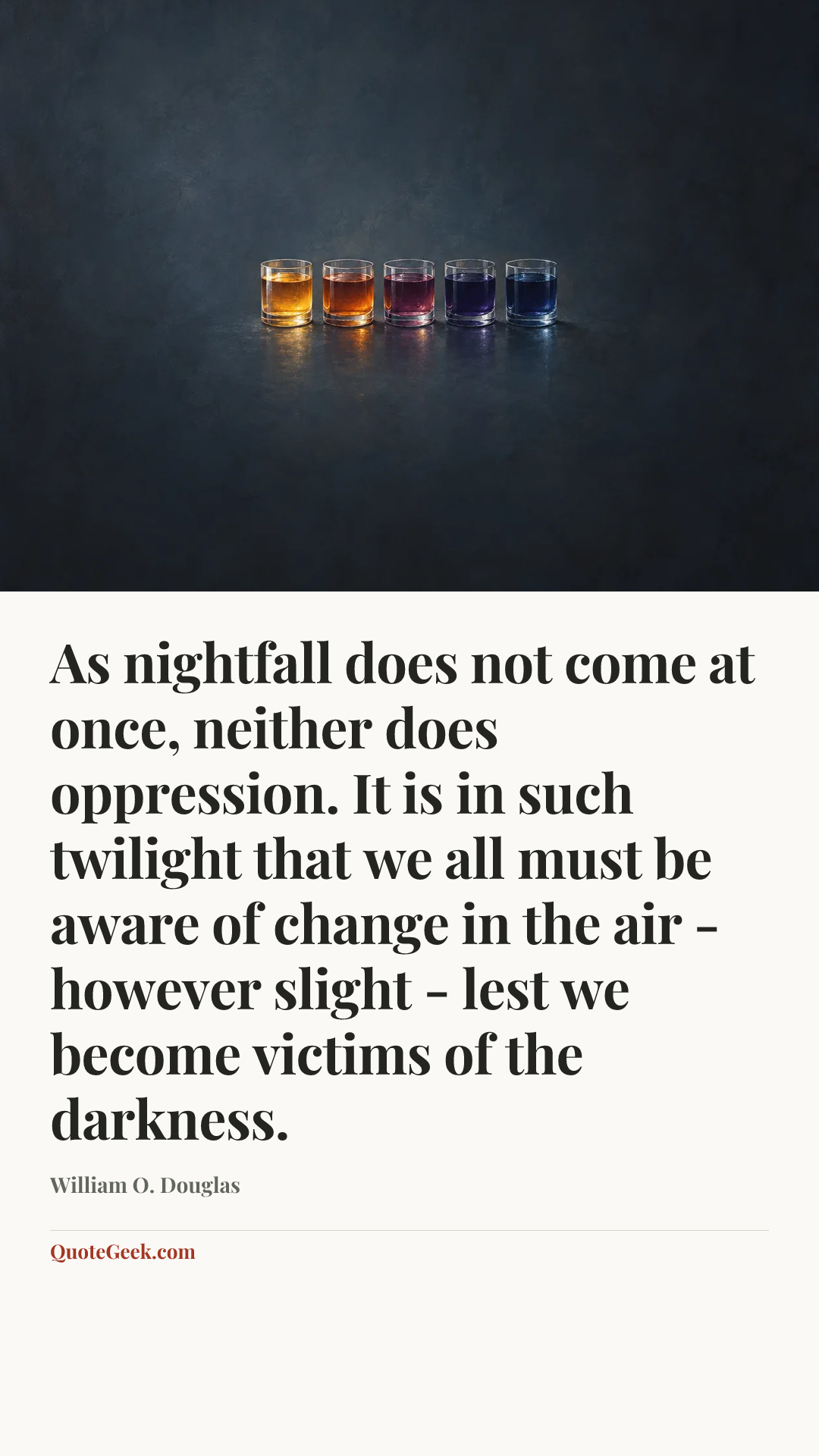 “As nightfall does not come at once, neither does oppression. It is in such twilight that we all must be aware of change in the air - however slight - lest we become victims of the darkness.” — William O. Douglas. Illustrated QuoteGeek card.