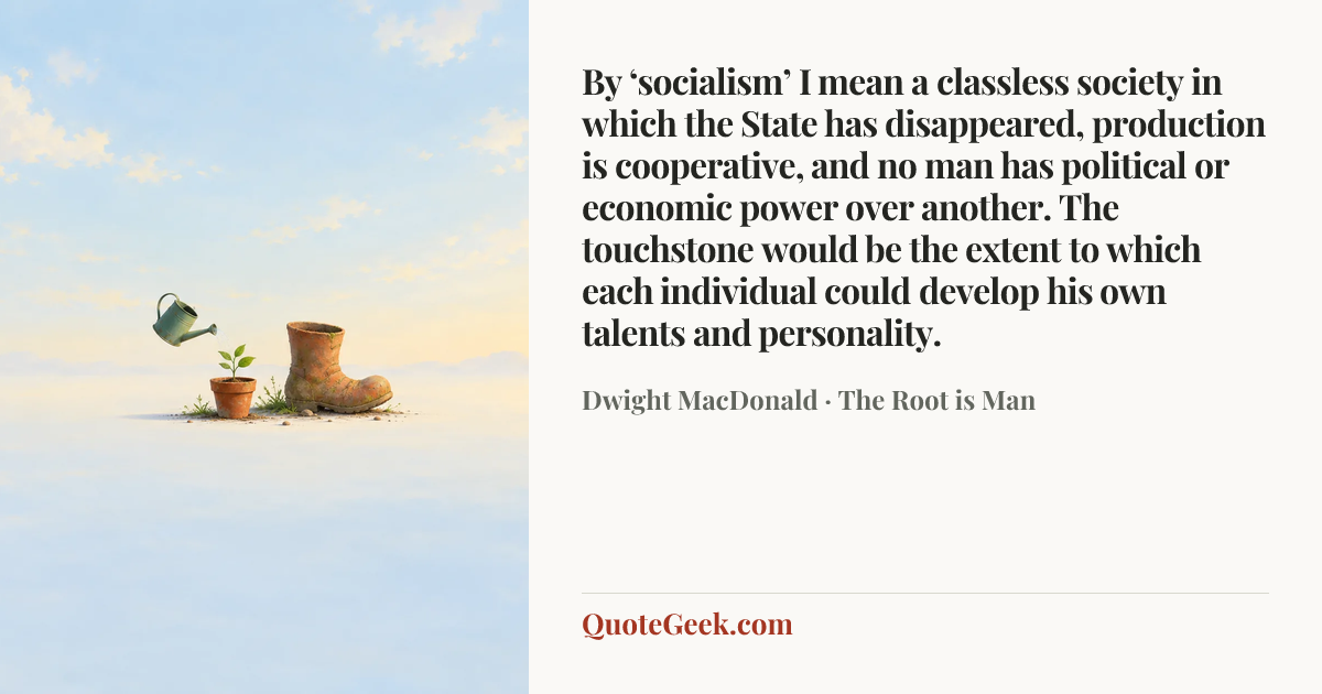 “By ‘socialism’ I mean a classless society in which the State has disappeared, production is cooperative, and no man has political or economic power over another. The touchstone would be the extent to which each individual could develop his own talents and personality.” — Dwight MacDonald · The Root is Man. Illustrated QuoteGeek card.