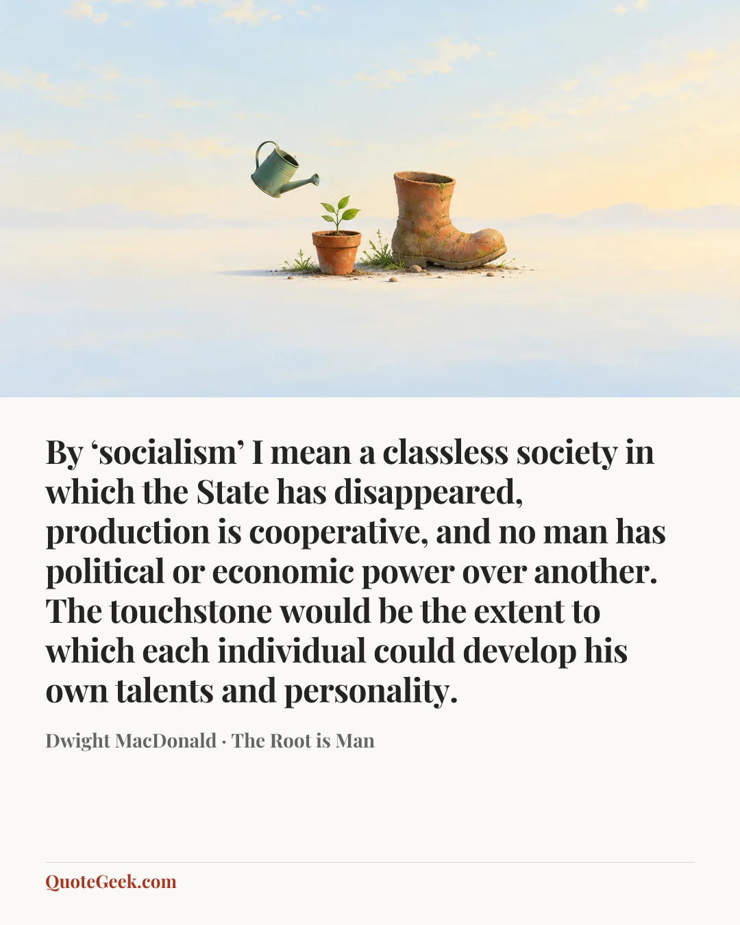 “By ‘socialism’ I mean a classless society in which the State has disappeared, production is cooperative, and no man has political or economic power over another. The touchstone would be the extent to which each individual could develop his own talents and personality.” — Dwight MacDonald · The Root is Man. Illustrated QuoteGeek card.