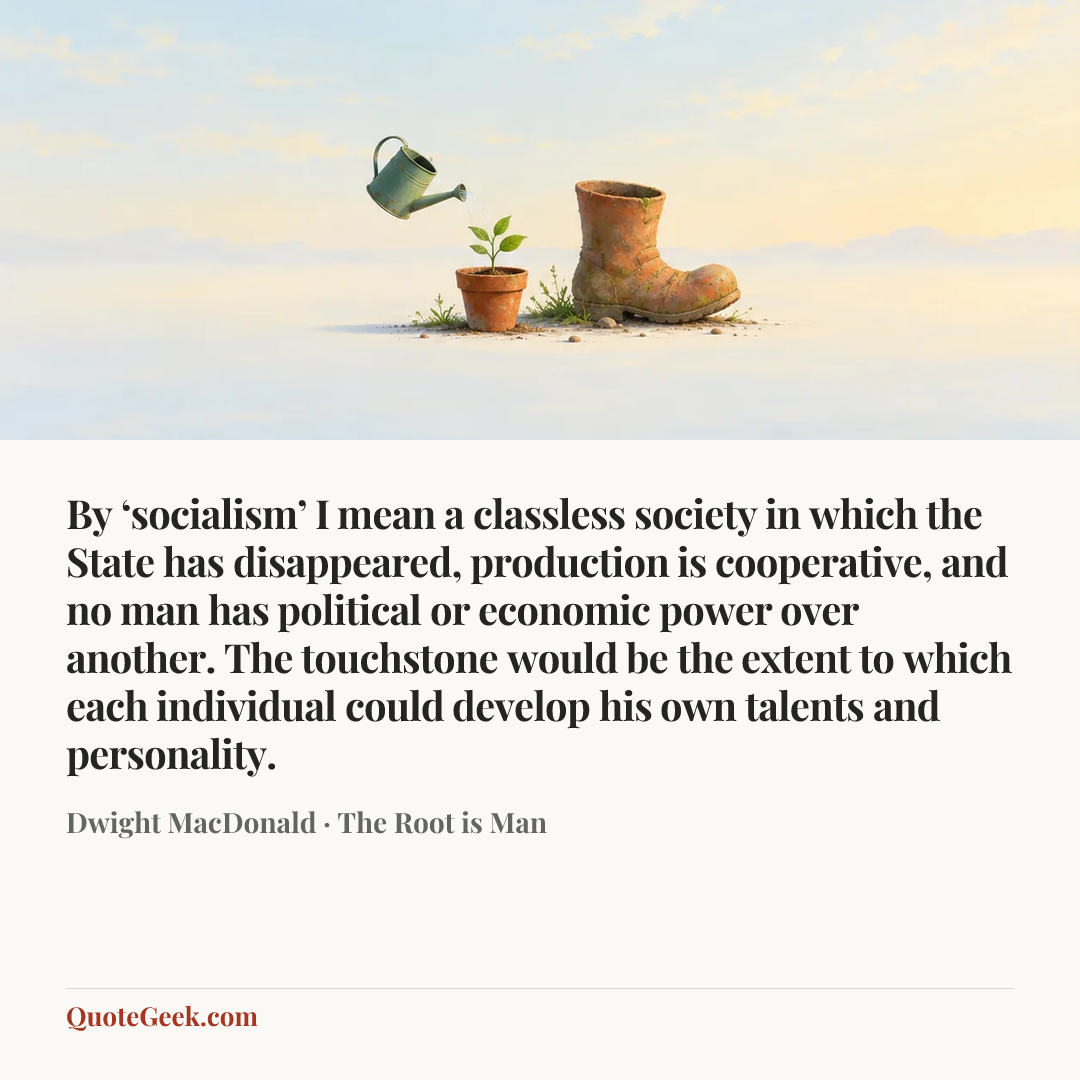 “By ‘socialism’ I mean a classless society in which the State has disappeared, production is cooperative, and no man has political or economic power over another. The touchstone would be the extent to which each individual could develop his own talents and personality.” — Dwight MacDonald · The Root is Man. Illustrated QuoteGeek card.