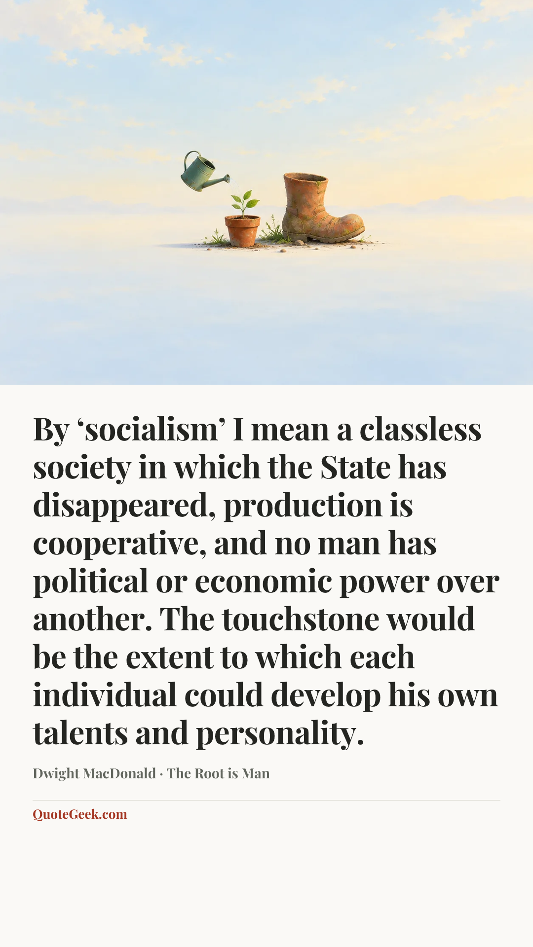 “By ‘socialism’ I mean a classless society in which the State has disappeared, production is cooperative, and no man has political or economic power over another. The touchstone would be the extent to which each individual could develop his own talents and personality.” — Dwight MacDonald · The Root is Man. Illustrated QuoteGeek card.