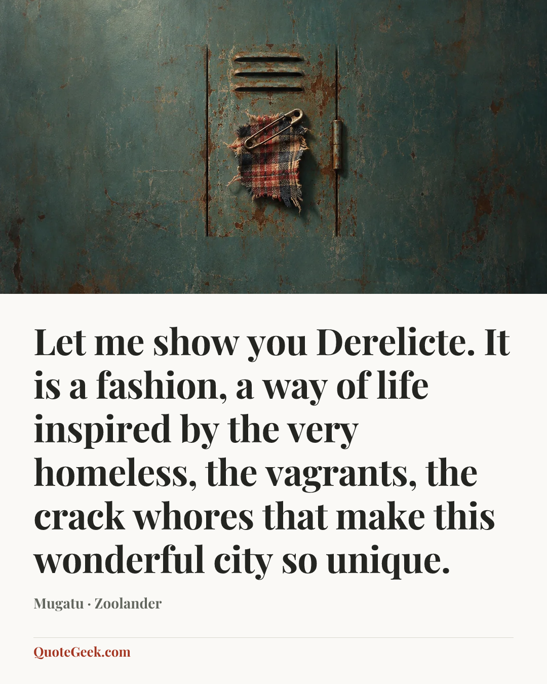 “Let me show you Derelicte. It is a fashion, a way of life inspired by the very homeless, the vagrants, the crack whores that make this wonderful city so unique.” — Mugatu · Zoolander. Illustrated QuoteGeek card.