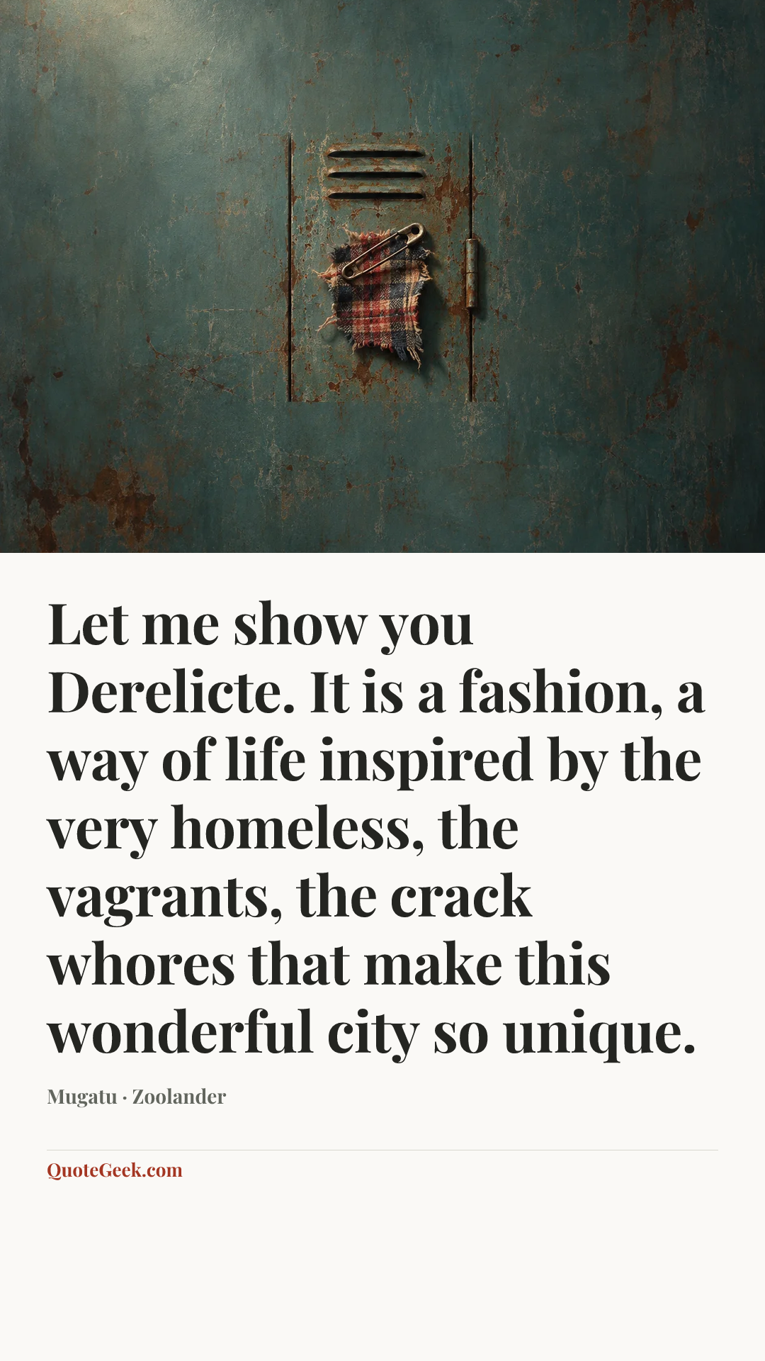 “Let me show you Derelicte. It is a fashion, a way of life inspired by the very homeless, the vagrants, the crack whores that make this wonderful city so unique.” — Mugatu · Zoolander. Illustrated QuoteGeek card.