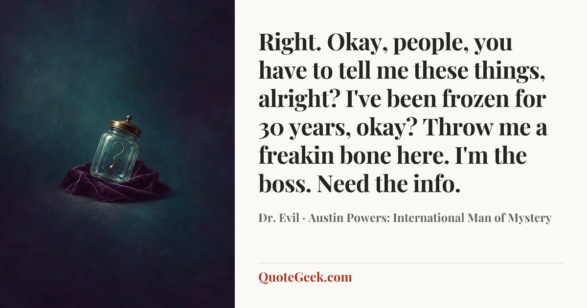 “Right. Okay, people, you have to tell me these things, alright? I've been frozen for 30 years, okay? Throw me a freakin bone here. I'm the boss. Need the info.” — Dr. Evil · Austin Powers: International Man of Mystery. Illustrated QuoteGeek card.