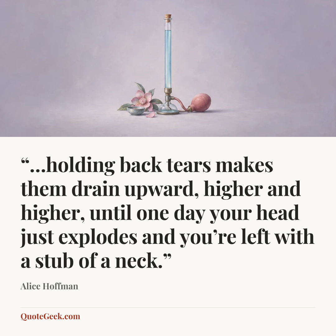 ““…holding back tears makes them drain upward, higher and higher, until one day your head just explodes and you’re left with a stub of a neck.”” — Alice Hoffman. Illustrated QuoteGeek card.
