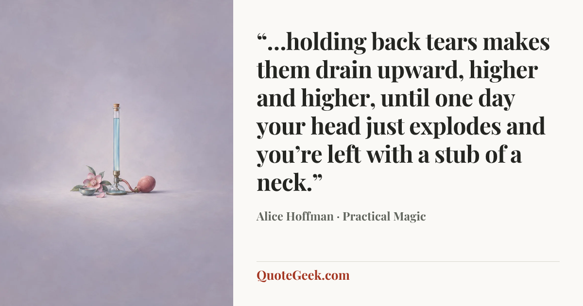 ““…holding back tears makes them drain upward, higher and higher, until one day your head just explodes and you’re left with a stub of a neck.”” — Alice Hoffman · Practical Magic. Illustrated QuoteGeek card.